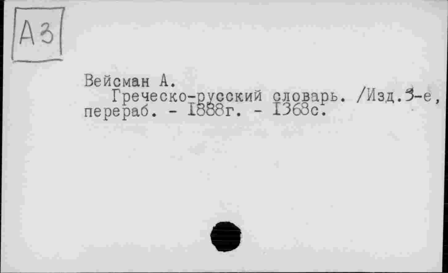 ﻿Aô
Вейсман A.
Греческо-русский словарь. /Изд.5-е, перераб. - 1888г. - 1368с.